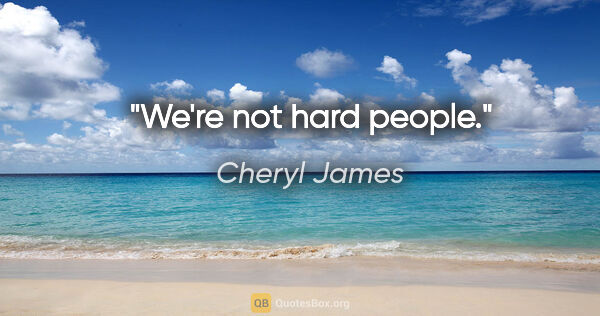 Cheryl James quote: "We're not hard people."