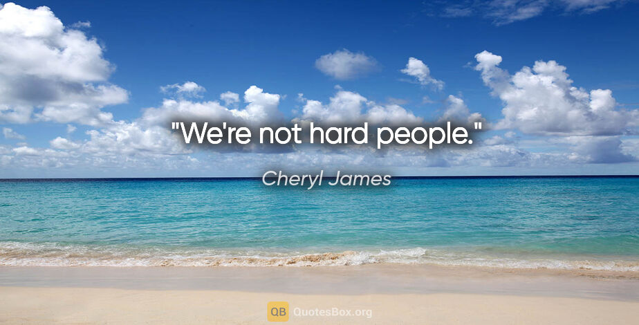 Cheryl James quote: "We're not hard people."