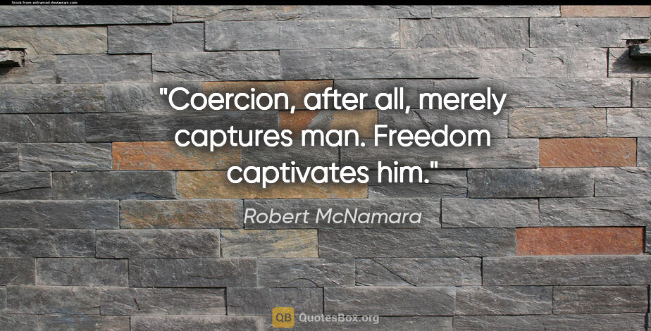 Robert McNamara quote: "Coercion, after all, merely captures man. Freedom captivates him."