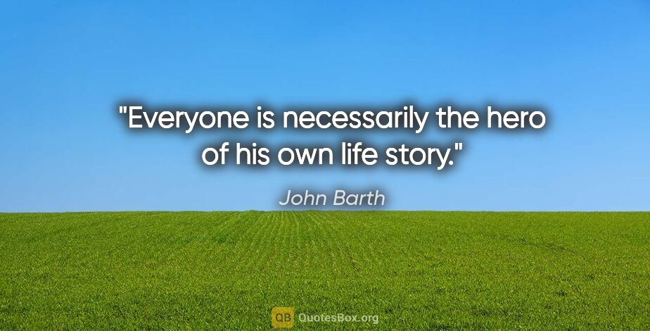 John Barth quote: "Everyone is necessarily the hero of his own life story."