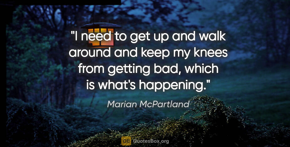 Marian McPartland quote: "I need to get up and walk around and keep my knees from..."