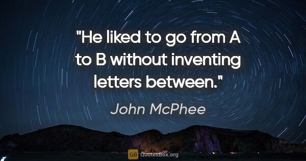 John McPhee quote: "He liked to go from A to B without inventing letters between."