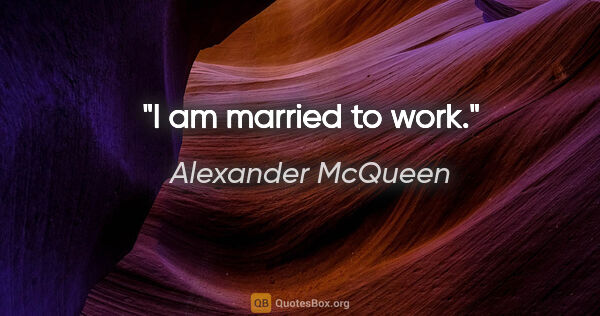 Alexander McQueen quote: "I am married to work."