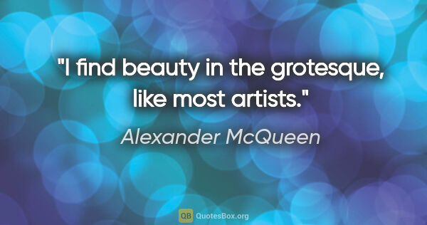 Alexander McQueen quote: "I find beauty in the grotesque, like most artists."