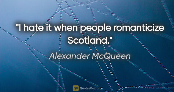 Alexander McQueen quote: "I hate it when people romanticize Scotland."