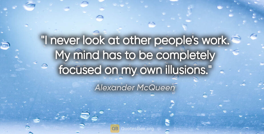 Alexander McQueen quote: "I never look at other people's work. My mind has to be..."