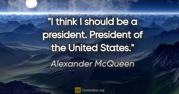 Alexander McQueen quote: "I think I should be a president. President of the United States."