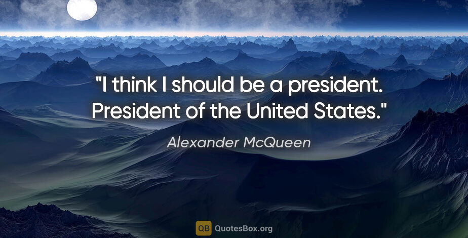 Alexander McQueen quote: "I think I should be a president. President of the United States."