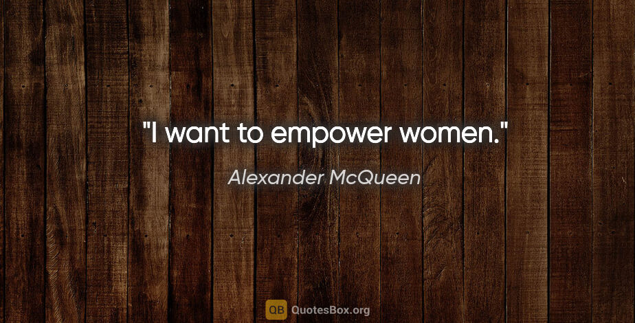 Alexander McQueen quote: "I want to empower women."