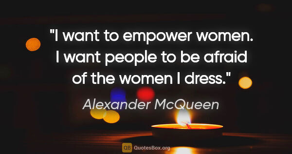 Alexander McQueen quote: "I want to empower women. I want people to be afraid of the..."