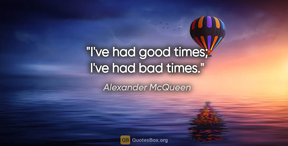 Alexander McQueen quote: "I've had good times; I've had bad times."