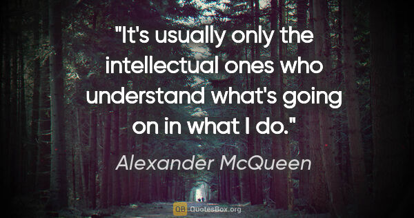 Alexander McQueen quote: "It's usually only the intellectual ones who understand what's..."