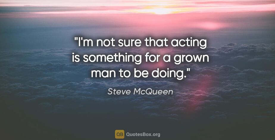 Steve McQueen quote: "I'm not sure that acting is something for a grown man to be..."
