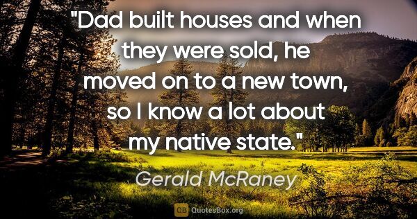 Gerald McRaney quote: "Dad built houses and when they were sold, he moved on to a new..."