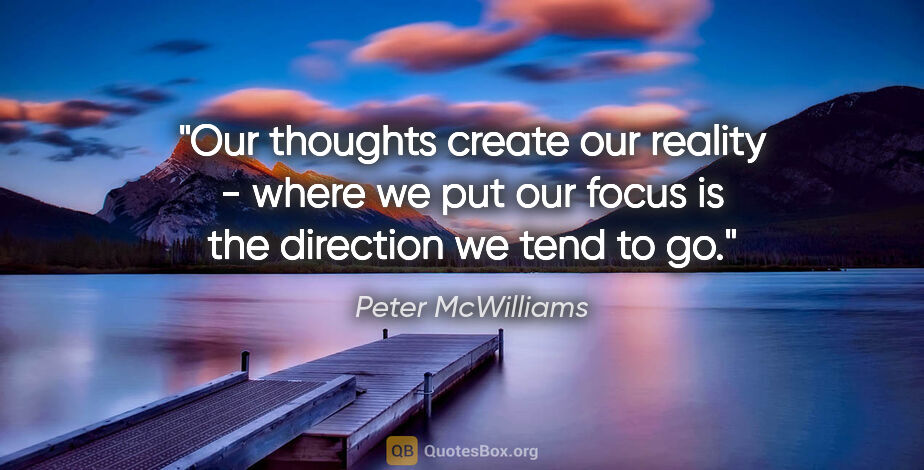Peter McWilliams quote: "Our thoughts create our reality - where we put our focus is..."