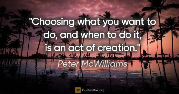 Peter McWilliams quote: "Choosing what you want to do, and when to do it, is an act of..."