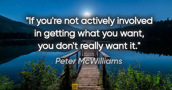 Peter McWilliams quote: "If you're not actively involved in getting what you want, you..."