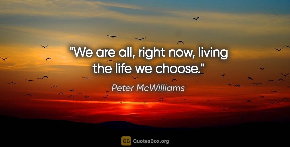 Peter McWilliams quote: "We are all, right now, living the life we choose."
