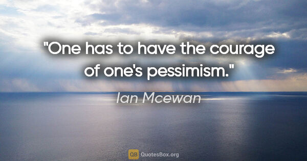 Ian Mcewan quote: "One has to have the courage of one's pessimism."