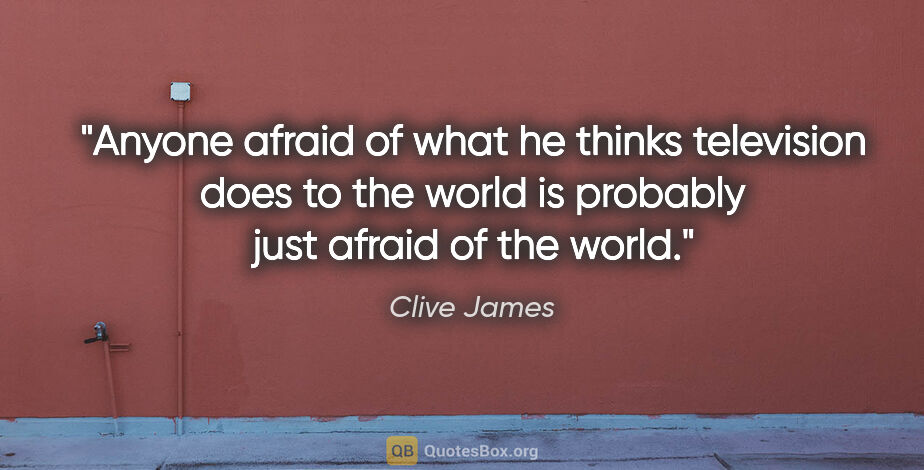 Clive James quote: "Anyone afraid of what he thinks television does to the world..."