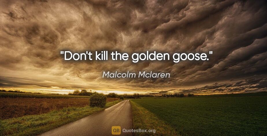 Malcolm Mclaren quote: "Don't kill the golden goose."