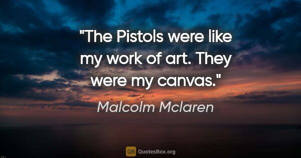 Malcolm Mclaren quote: "The Pistols were like my work of art. They were my canvas."