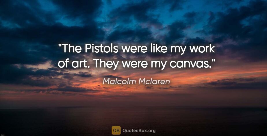 Malcolm Mclaren quote: "The Pistols were like my work of art. They were my canvas."