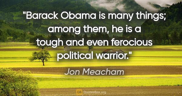 Jon Meacham quote: "Barack Obama is many things; among them, he is a tough and..."
