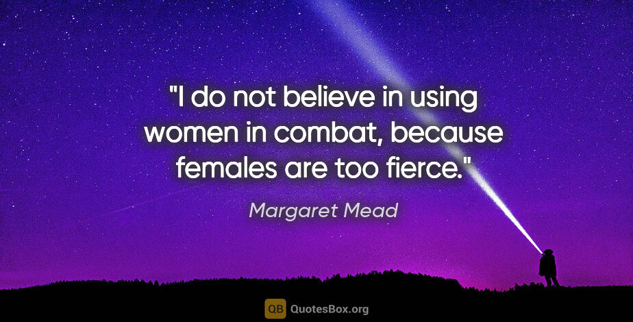 Margaret Mead quote: "I do not believe in using women in combat, because females are..."