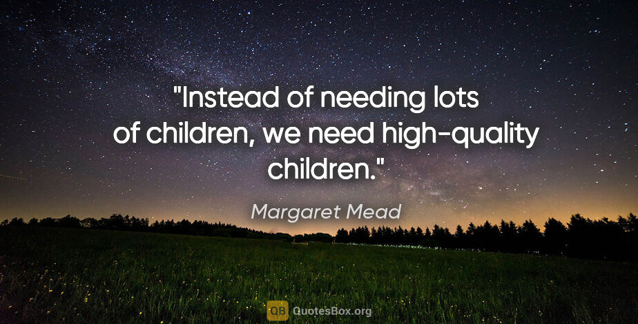 Margaret Mead quote: "Instead of needing lots of children, we need high-quality..."