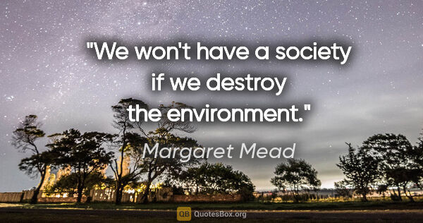 Margaret Mead quote: "We won't have a society if we destroy the environment."