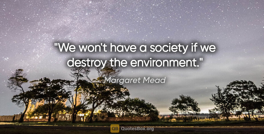 Margaret Mead quote: "We won't have a society if we destroy the environment."