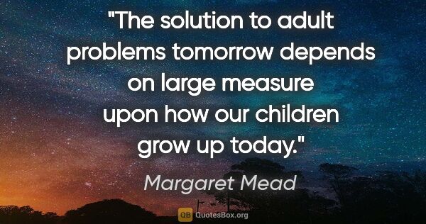 Margaret Mead quote: "The solution to adult problems tomorrow depends on large..."