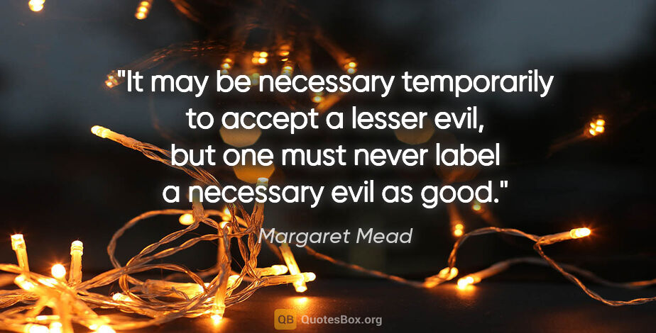 Margaret Mead quote: "It may be necessary temporarily to accept a lesser evil, but..."