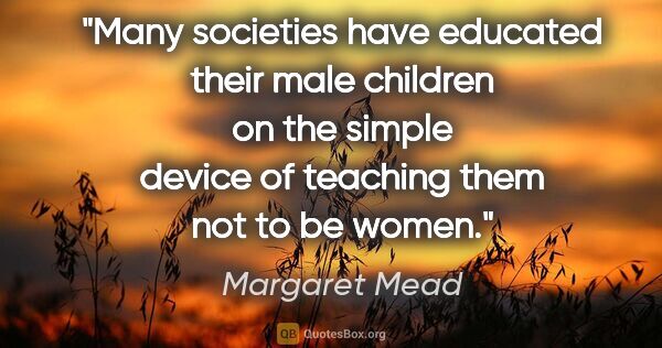 Margaret Mead quote: "Many societies have educated their male children on the simple..."