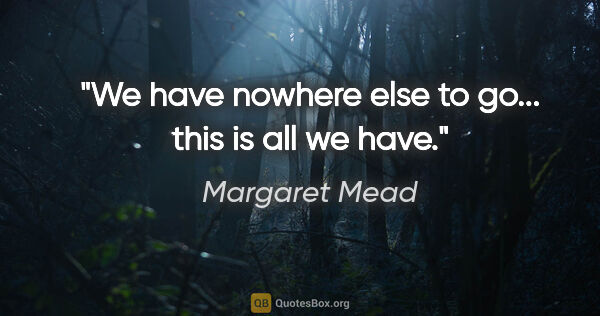 Margaret Mead quote: "We have nowhere else to go... this is all we have."