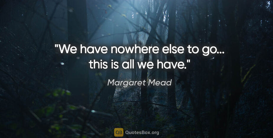 Margaret Mead quote: "We have nowhere else to go... this is all we have."