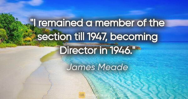 James Meade quote: "I remained a member of the section till 1947, becoming..."