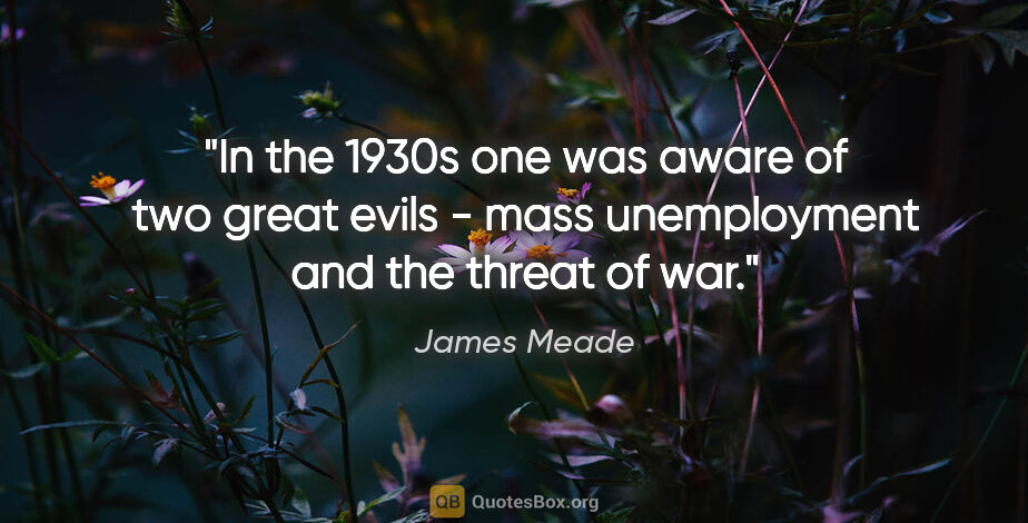 James Meade quote: "In the 1930s one was aware of two great evils - mass..."