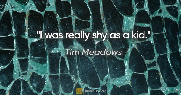 Tim Meadows quote: "I was really shy as a kid."
