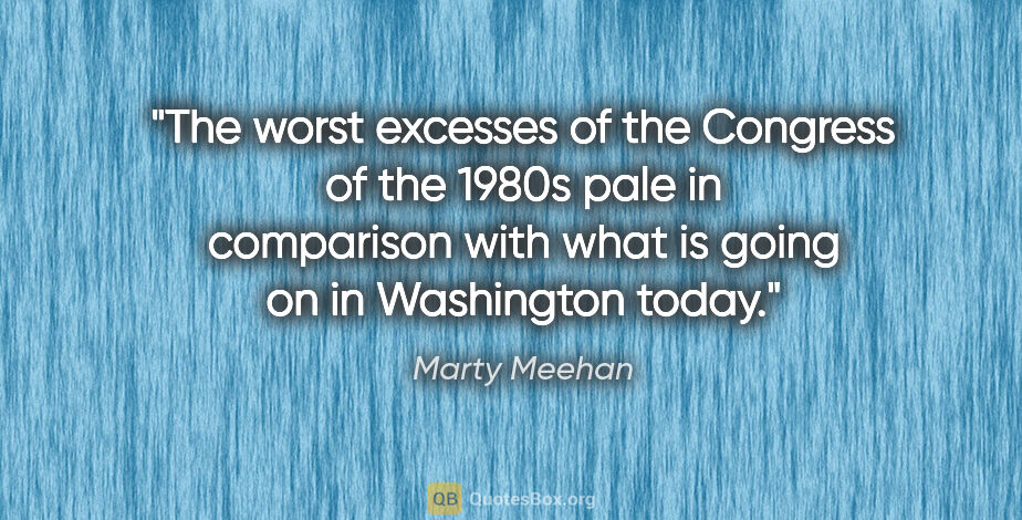 Marty Meehan quote: "The worst excesses of the Congress of the 1980s pale in..."