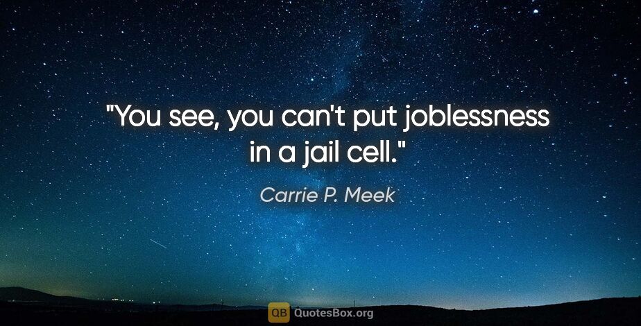 Carrie P. Meek quote: "You see, you can't put joblessness in a jail cell."