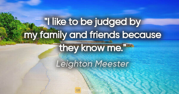 Leighton Meester quote: "I like to be judged by my family and friends because they know..."