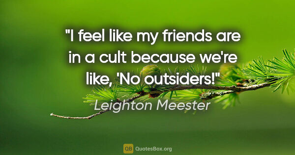Leighton Meester quote: "I feel like my friends are in a cult because we're like, 'No..."