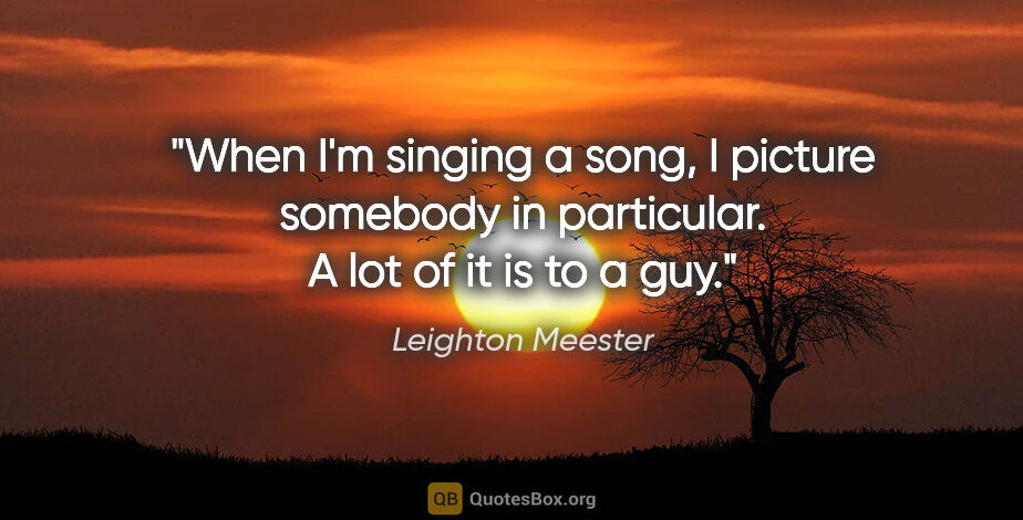 Leighton Meester quote: "When I'm singing a song, I picture somebody in particular. A..."