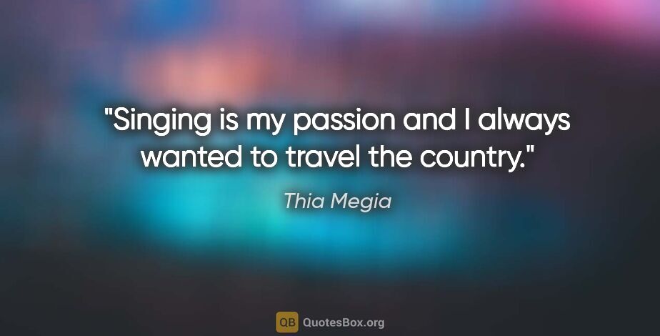 Thia Megia quote: "Singing is my passion and I always wanted to travel the country."