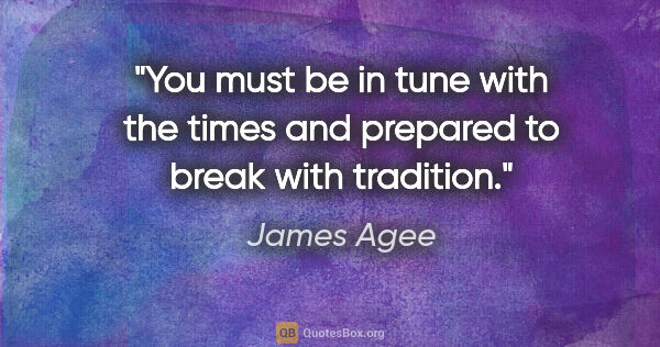 James Agee quote: "You must be in tune with the times and prepared to break with..."