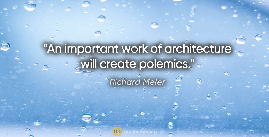 Richard Meier quote: "An important work of architecture will create polemics."