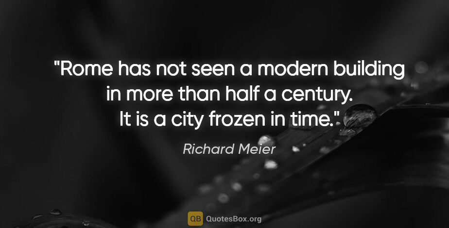 Richard Meier quote: "Rome has not seen a modern building in more than half a..."