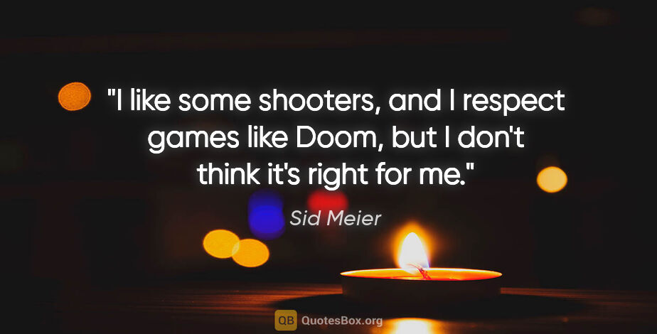 Sid Meier quote: "I like some shooters, and I respect games like Doom, but I..."